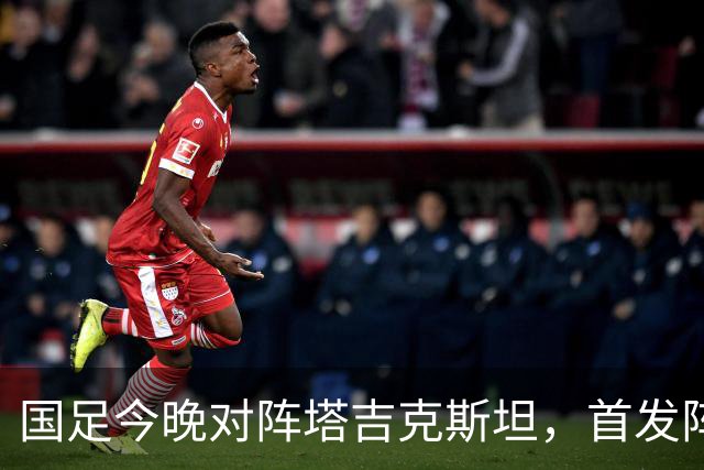 国足今晚对阵塔吉克斯坦，首发阵容揭晓：门将刘殿座，队长韦世豪
