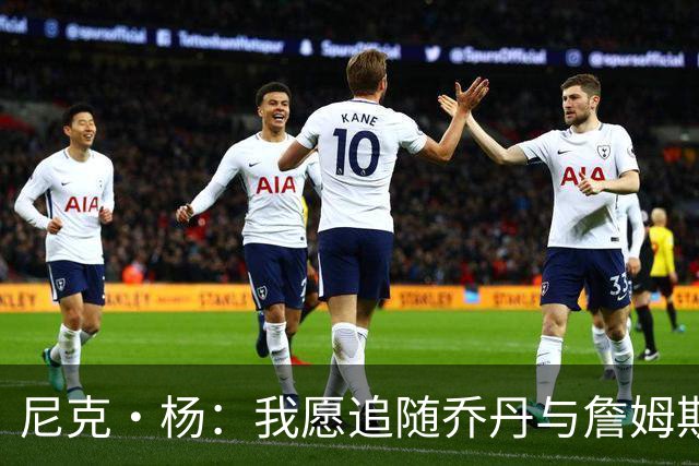 尼克·杨：我愿追随乔丹与詹姆斯的脚步 先掌握伟大球员的基础