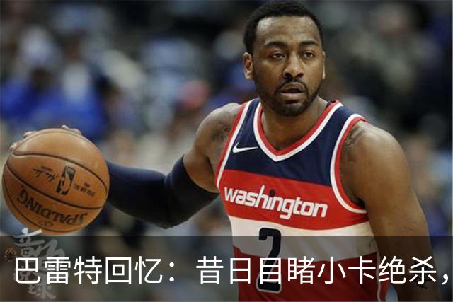 巴雷特回忆：昔日目睹小卡绝杀，今朝并肩作战的兴奋